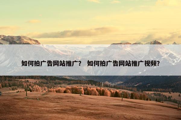 如何拍广告网站推广？ 如何拍广告网站推广视频？