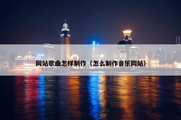 网站歌曲怎样制作（怎么制作音乐网站）