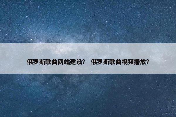 俄罗斯歌曲网站建设？ 俄罗斯歌曲视频播放？