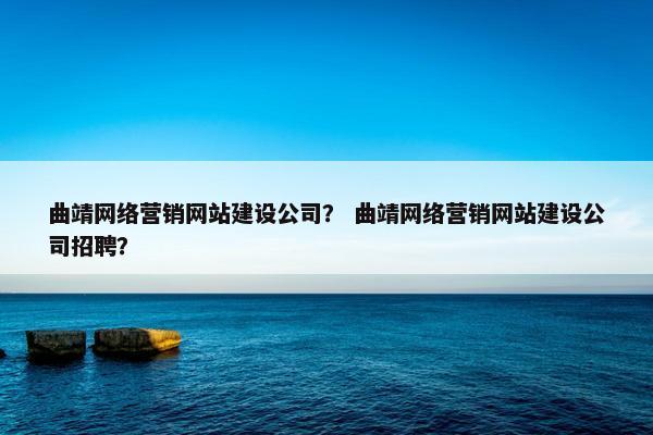 曲靖网络营销网站建设公司？ 曲靖网络营销网站建设公司招聘？