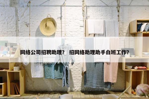 网络公司招聘助理？ 招网络助理助手白班工作？