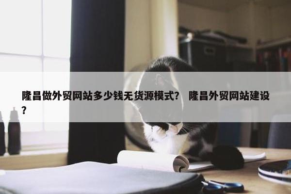 隆昌做外贸网站多少钱无货源模式？ 隆昌外贸网站建设？