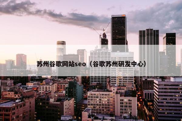 苏州谷歌网站seo（谷歌苏州研发中心）