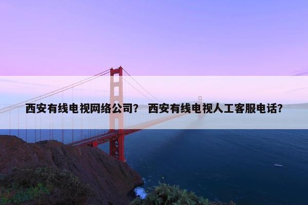 西安有线电视网络公司？ 西安有线电视人工客服电话？