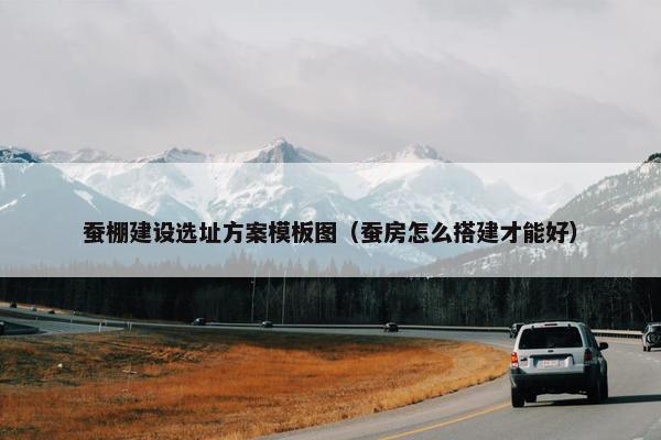 蚕棚建设选址方案模板图（蚕房怎么搭建才能好）