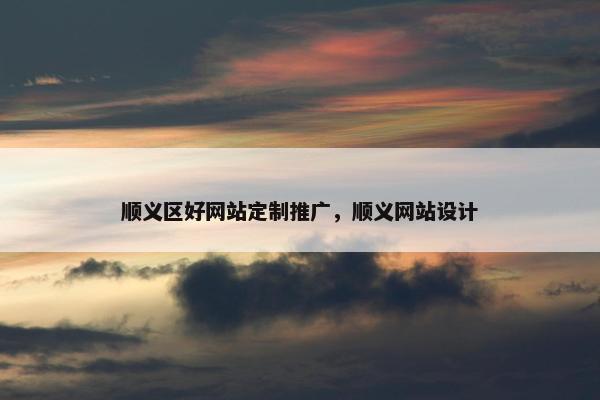 顺义区好网站定制推广，顺义网站设计