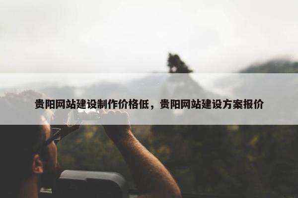 贵阳网站建设制作价格低，贵阳网站建设方案报价