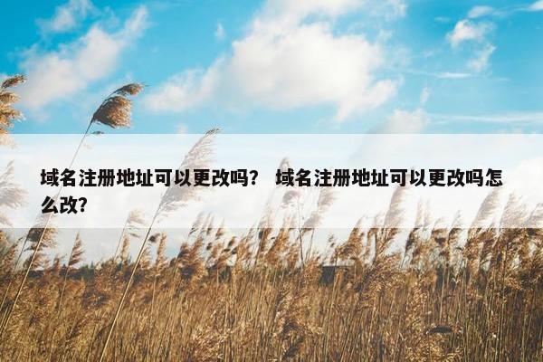 域名注册地址可以更改吗？ 域名注册地址可以更改吗怎么改？