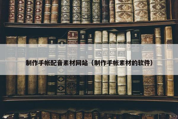 制作手帐配音素材网站（制作手帐素材的软件）