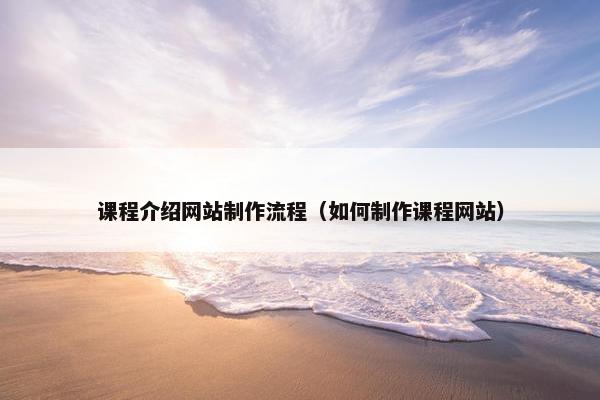 课程介绍网站制作流程（如何制作课程网站）