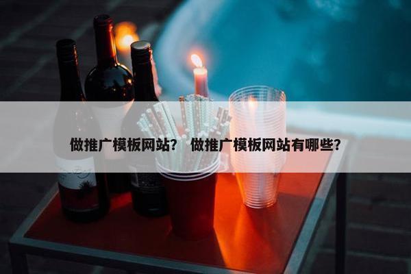 做推广模板网站？ 做推广模板网站有哪些？
