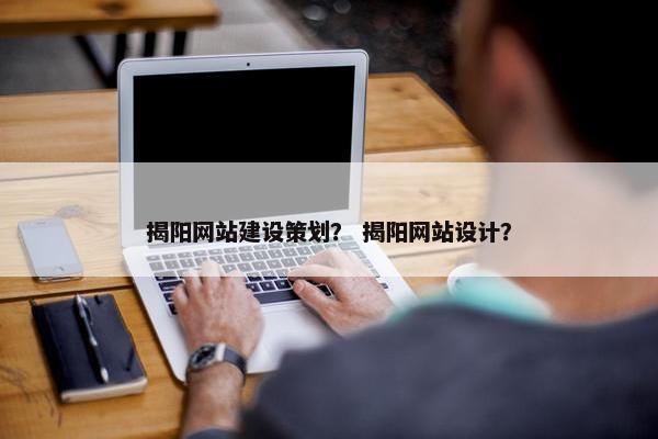 揭阳网站建设策划？ 揭阳网站设计？