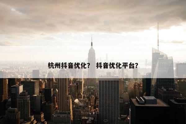杭州抖音优化？ 抖音优化平台？