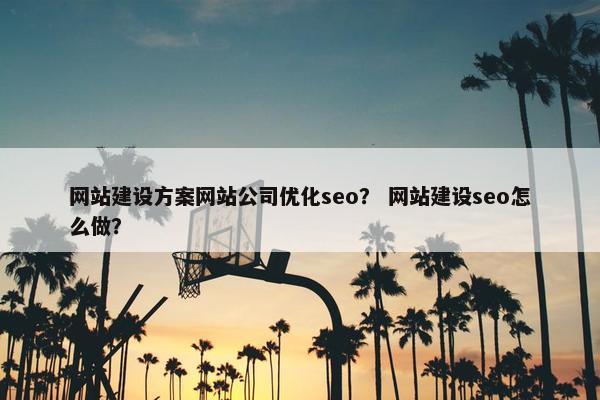网站建设方案网站公司优化seo？ 网站建设seo怎么做？