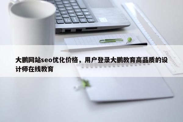 大鹏网站seo优化价格，用户登录大鹏教育高品质的设计师在线教育
