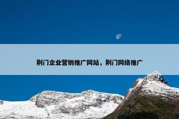 荆门企业营销推广网站，荆门网络推广