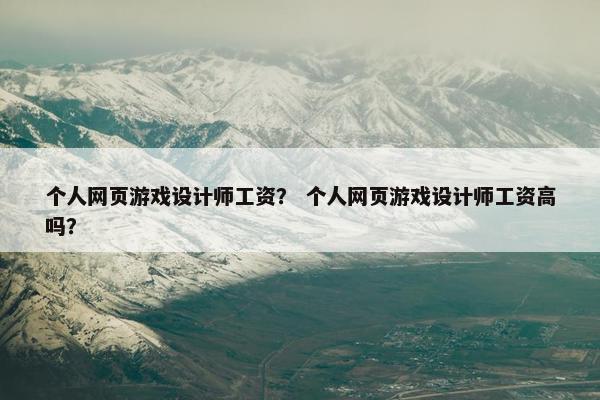 个人网页游戏设计师工资？ 个人网页游戏设计师工资高吗？