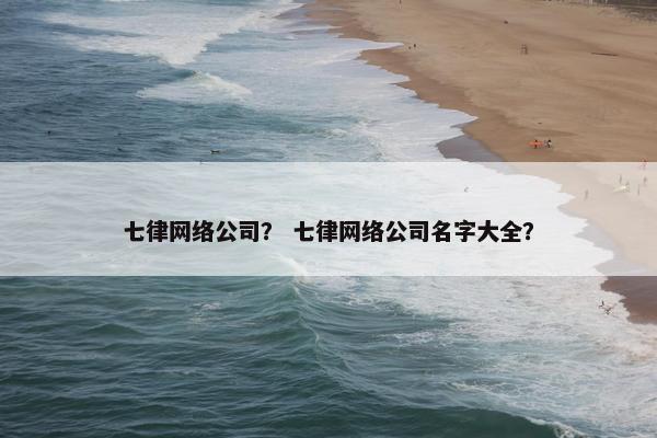 七律网络公司？ 七律网络公司名字大全？
