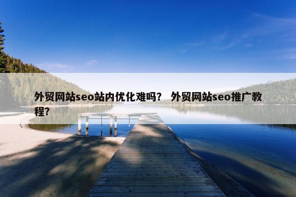 外贸网站seo站内优化难吗？ 外贸网站seo推广教程？