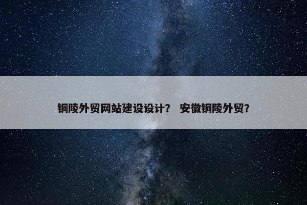 铜陵外贸网站建设设计？ 安徽铜陵外贸？