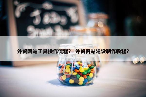 外贸网站工具操作流程？ 外贸网站建设制作教程？