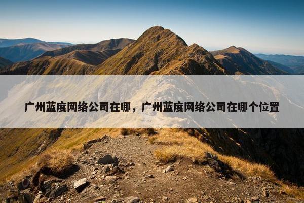 广州蓝度网络公司在哪，广州蓝度网络公司在哪个位置