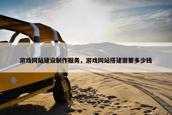 游戏网站建设制作服务，游戏网站搭建需要多少钱