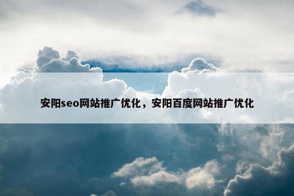 安阳seo网站推广优化，安阳百度网站推广优化