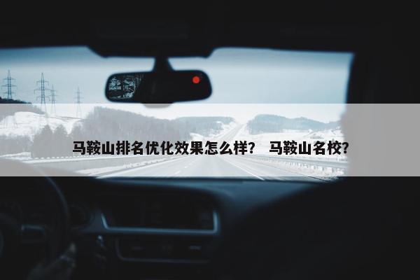 马鞍山排名优化效果怎么样？ 马鞍山名校？