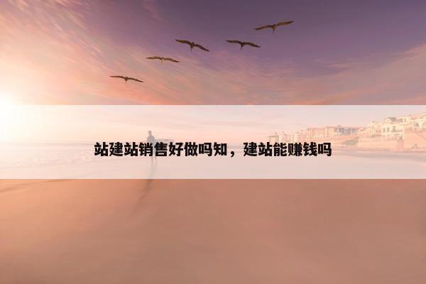 站建站销售好做吗知，建站能赚钱吗