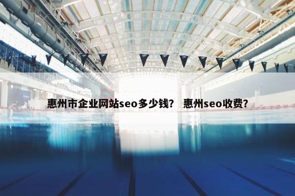 惠州市企业网站seo多少钱？ 惠州seo收费？