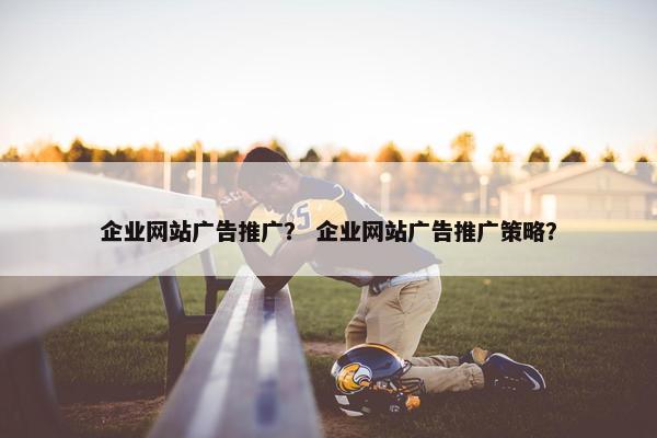 企业网站广告推广？ 企业网站广告推广策略？