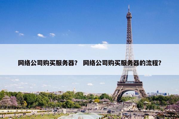 网络公司购买服务器？ 网络公司购买服务器的流程？