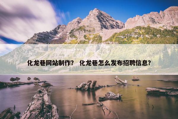 化龙巷网站制作？ 化龙巷怎么发布招聘信息？