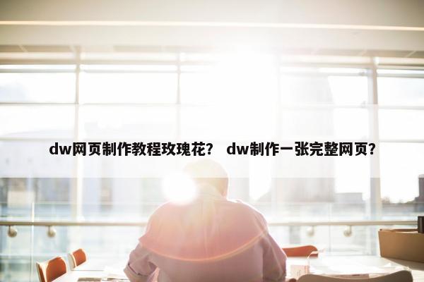 dw网页制作教程玫瑰花？ dw制作一张完整网页？