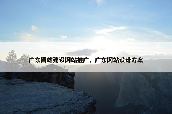 广东网站建设网站推广，广东网站设计方案