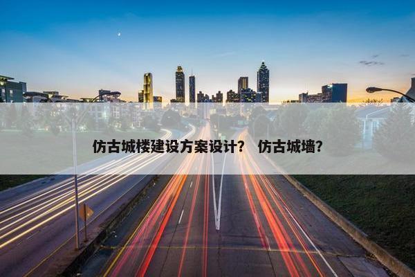 仿古城楼建设方案设计？ 仿古城墙？