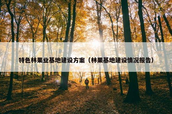 特色林果业基地建设方案（林果基地建设情况报告）
