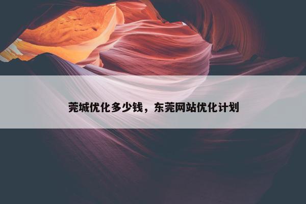 莞城优化多少钱，东莞网站优化计划