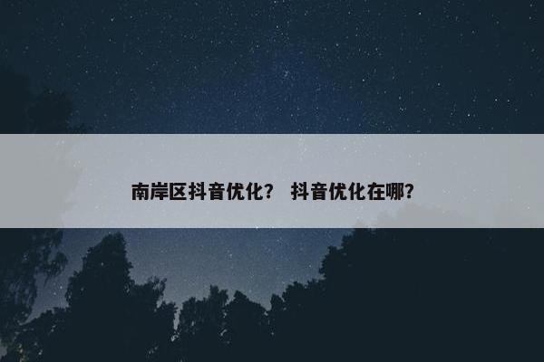 南岸区抖音优化？ 抖音优化在哪？