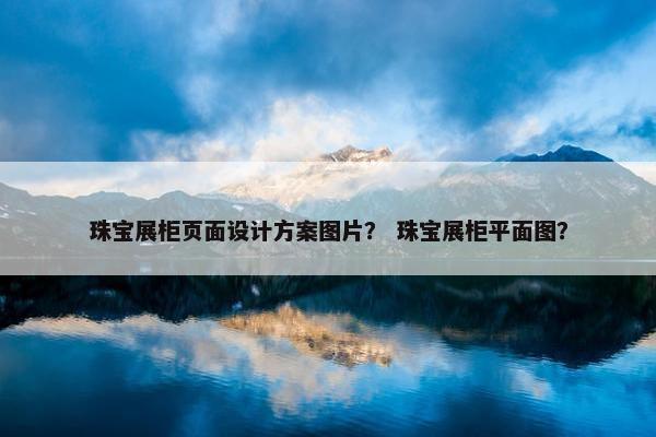 珠宝展柜页面设计方案图片？ 珠宝展柜平面图？