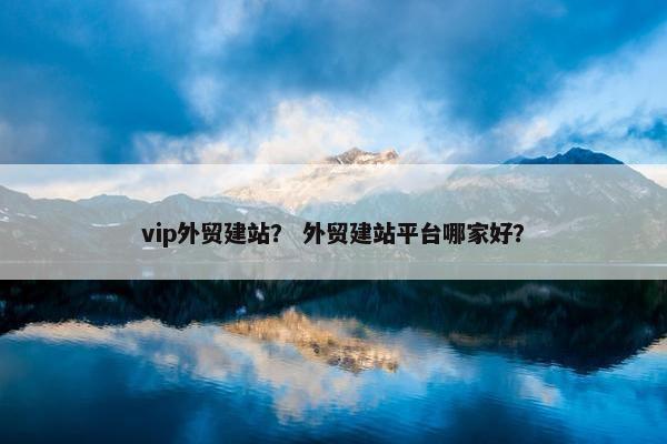 vip外贸建站？ 外贸建站平台哪家好？