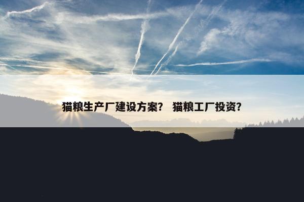 猫粮生产厂建设方案？ 猫粮工厂投资？