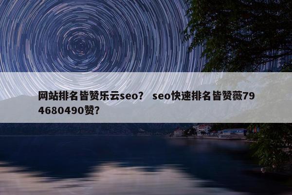 网站排名皆赞乐云seo？ seo快速排名皆赞薇794680490赞？