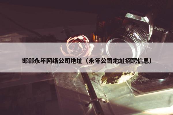 邯郸永年网络公司地址（永年公司地址招聘信息）