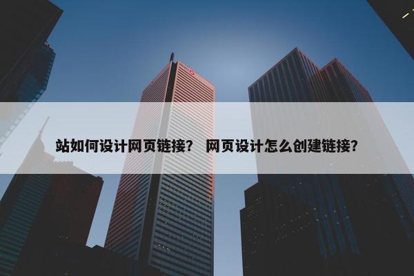 站如何设计网页链接？ 网页设计怎么创建链接？