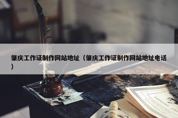 肇庆工作证制作网站地址（肇庆工作证制作网站地址电话）