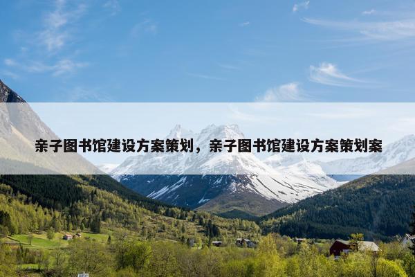 亲子图书馆建设方案策划，亲子图书馆建设方案策划案