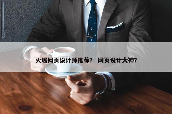 火爆网页设计师推荐？ 网页设计大神？