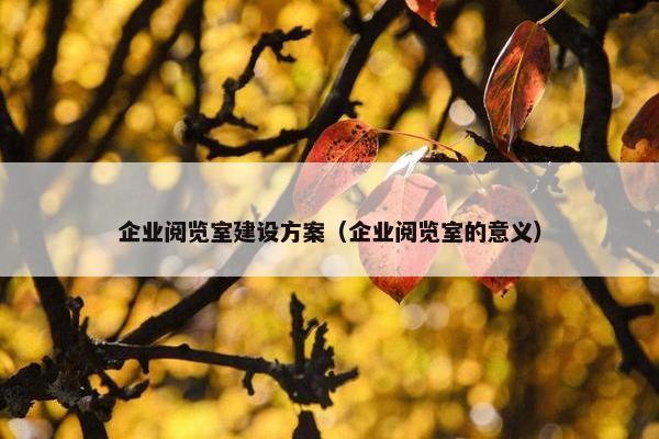 企业阅览室建设方案（企业阅览室的意义）